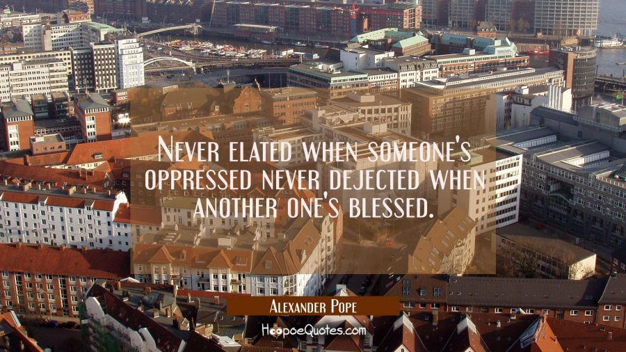 Never elated when someone's oppressed never dejected when another one's blessed. Alexander Pope Quotes