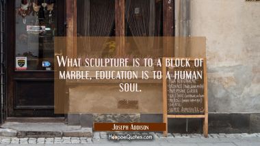 What sculpture is to a block of marble education is to a human soul. Joseph Addison Quotes