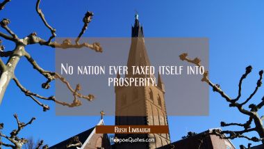 No nation ever taxed itself into prosperity.