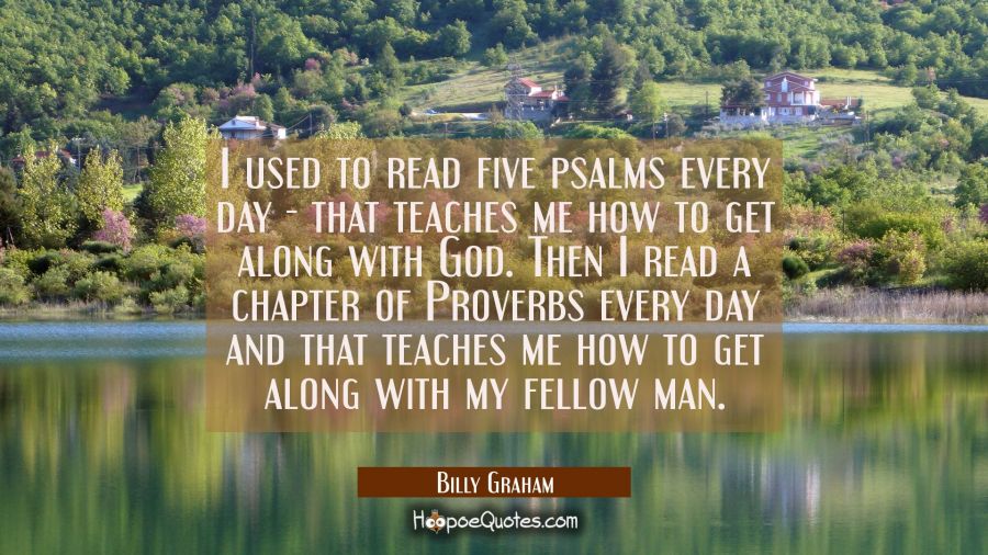 I used to read five psalms every day - that teaches me how to get along with God. Then I read a cha Billy Graham Quotes