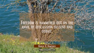 Freedom is hammered out on the anvil of discussion dissent and debate.