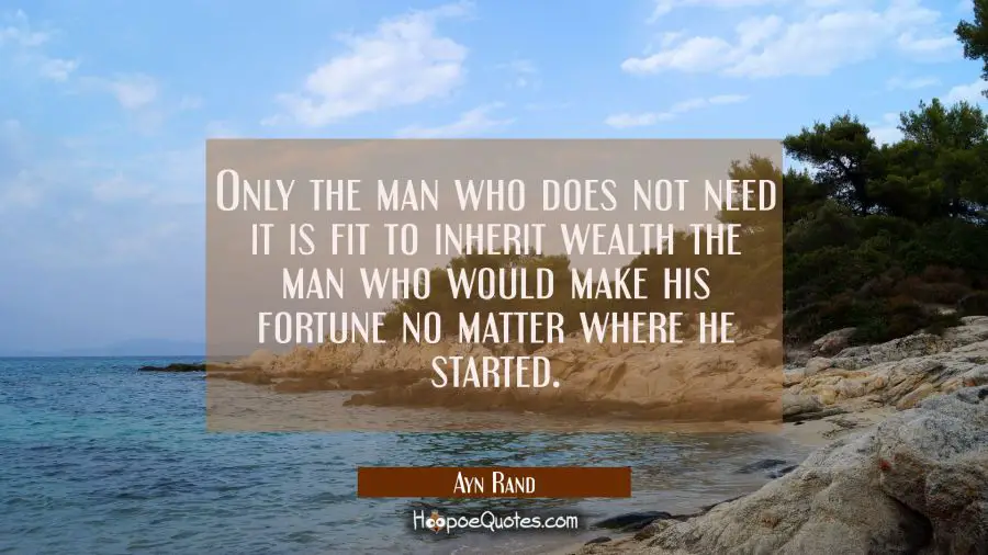 Only the man who does not need it is fit to inherit wealth the man who would make his fortune no ma Ayn Rand Quotes