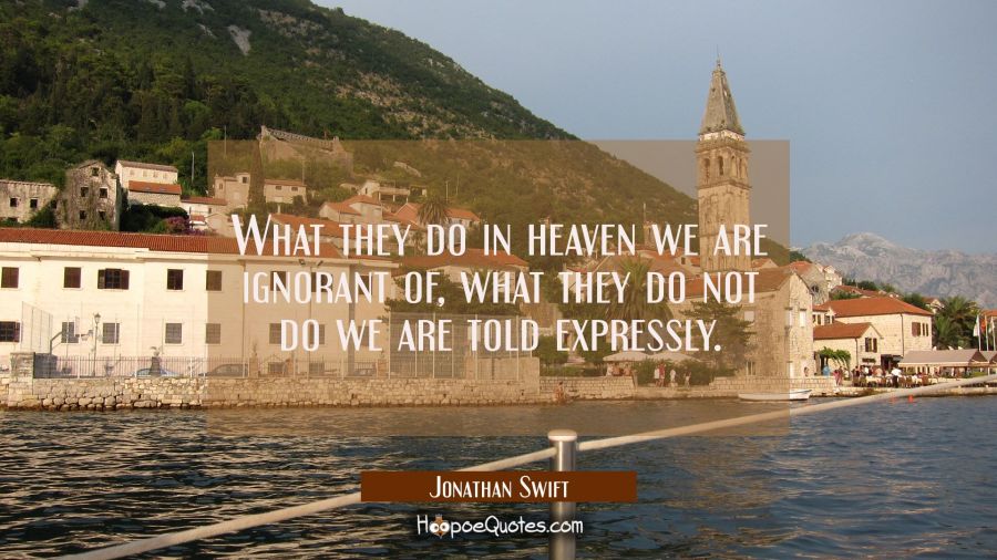 What they do in heaven we are ignorant of, what they do not do we are told expressly. Jonathan Swift Quotes