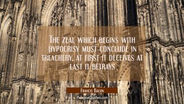 The zeal which begins with hypocrisy must conclude in treachery, at first it deceives at last it be
