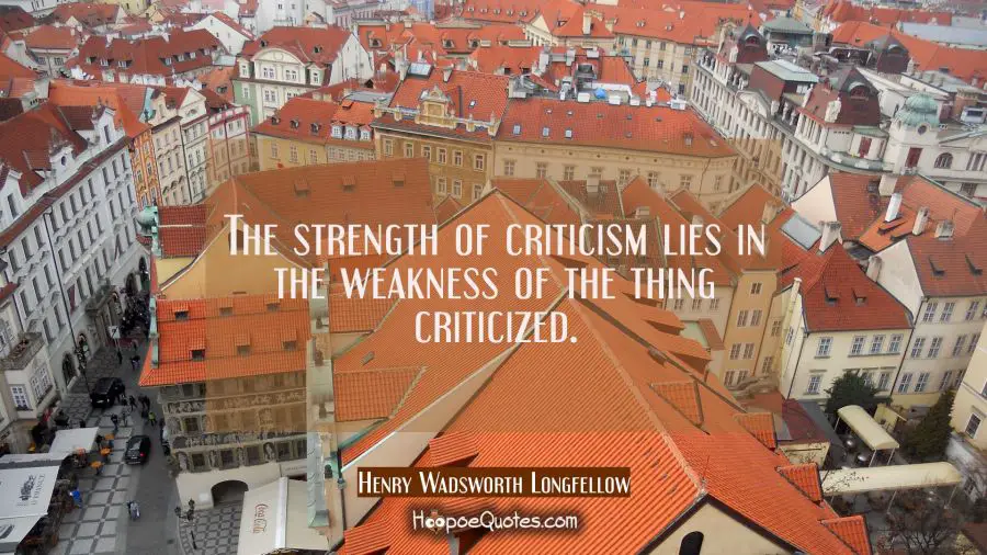 The strength of criticism lies in the weakness of the thing criticized. Henry Wadsworth Longfellow Quotes