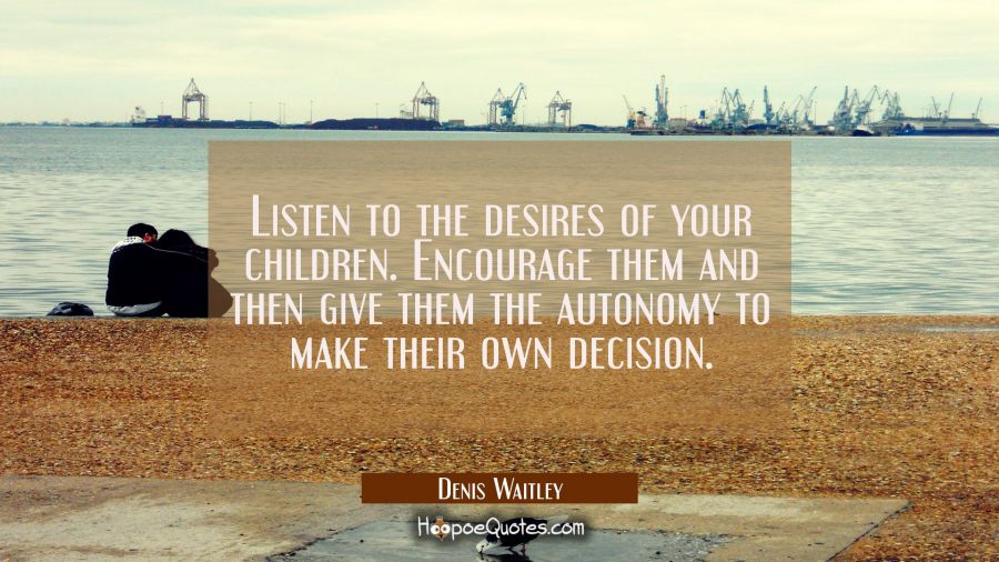 Listen to the desires of your children. Encourage them and then give them the autonomy to make thei Denis Waitley Quotes