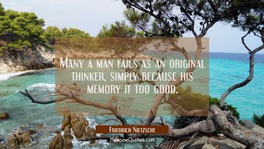 Many a man fails as an original thinker simply because his memory it too good. Friedrich Nietzsche Quotes