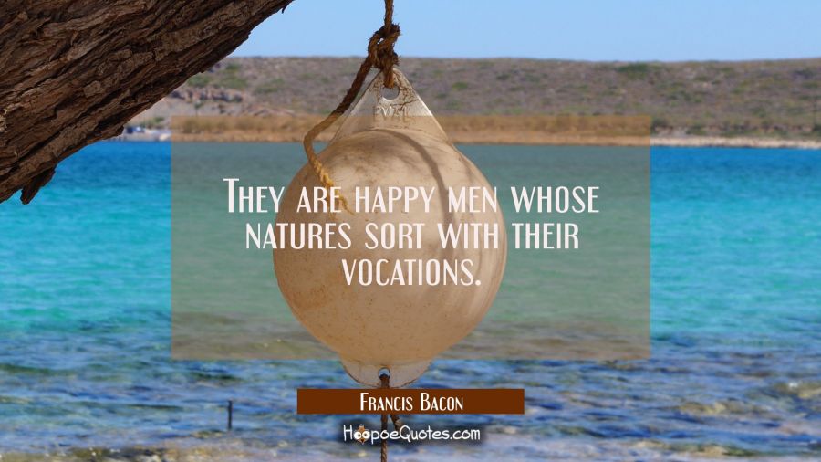 They are happy men whose natures sort with their vocations. Francis Bacon Quotes