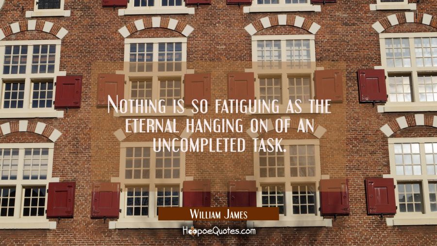 Nothing is so fatiguing as the eternal hanging on of an uncompleted task. William James Quotes