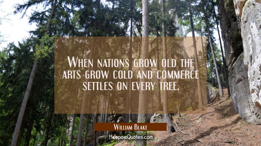 When nations grow old the arts grow cold and commerce settles on every tree. William Blake Quotes