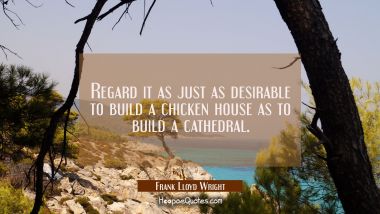 Regard it as just as desirable to build a chicken house as to build a cathedral.