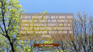 A great attitude does much more than turn on the lights in our worlds, it seems to magically connec Earl Nightingale Quotes