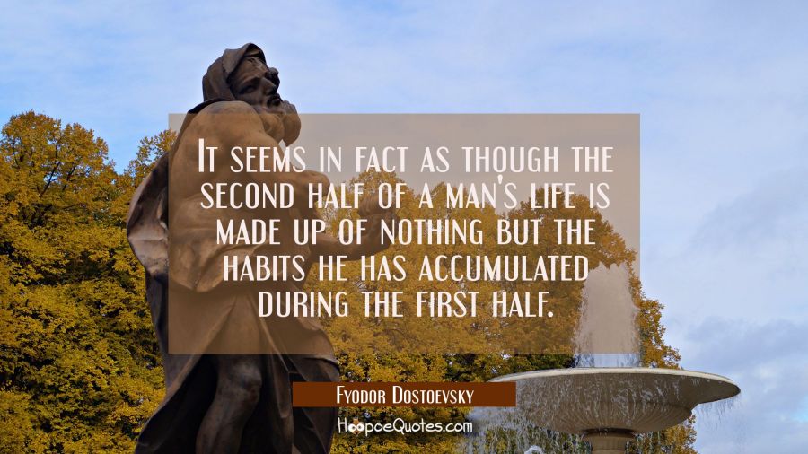 It seems in fact as though the second half of a man's life is made up of nothing but the habits he  Fyodor Dostoevsky Quotes