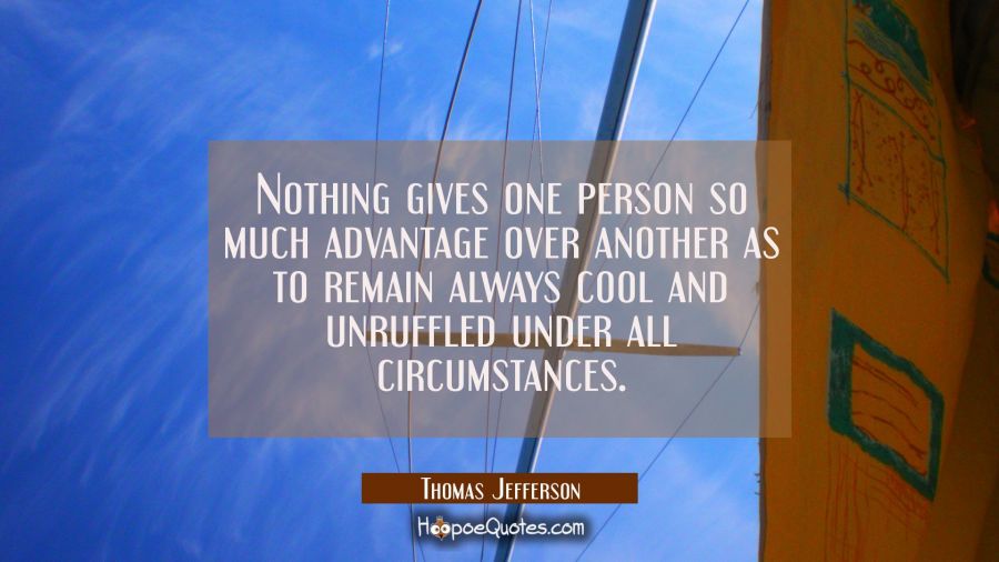 Nothing gives one person so much advantage over another as to remain always cool and unruffled unde Thomas Jefferson Quotes
