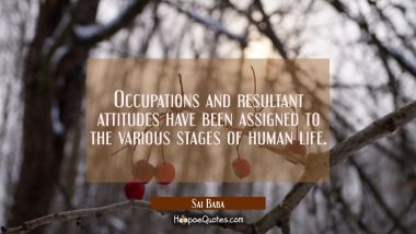Occupations and resultant attitudes have been assigned to the various stages of human life. Sai Baba Quotes