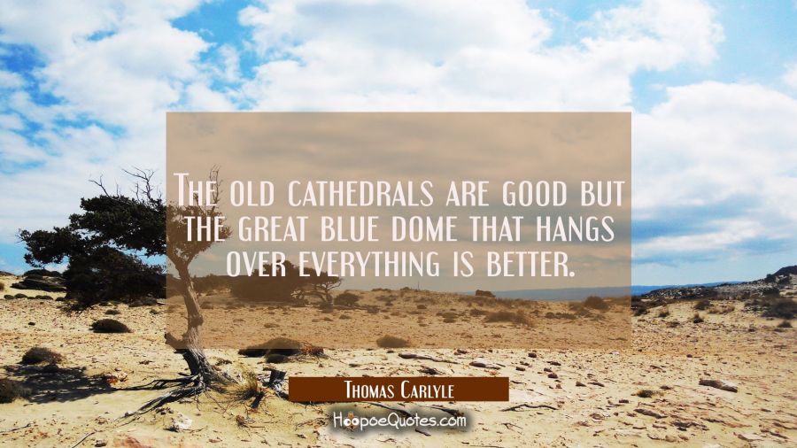 The old cathedrals are good but the great blue dome that hangs over everything is better. Thomas Carlyle Quotes