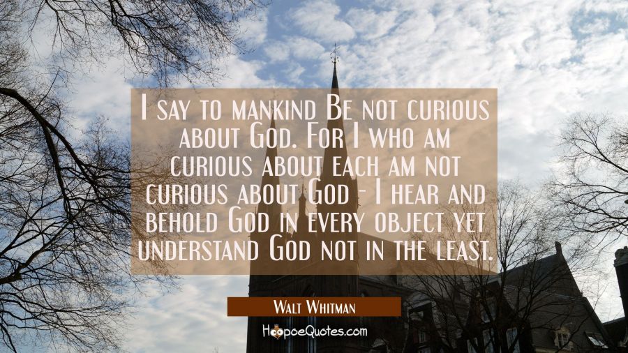 I say to mankind Be not curious about God. For I who am curious about each am not curious about God Walt Whitman Quotes