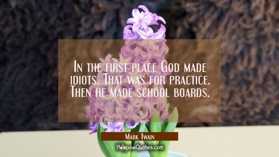 In the first place God made idiots. That was for practice. Then he made school boards. Mark Twain Quotes