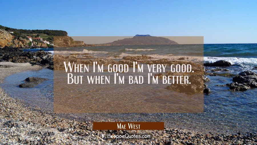When I'm good I'm very good. But when I'm bad I'm better. Mae West Quotes