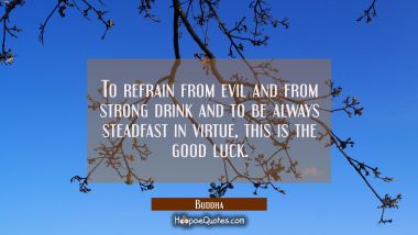 To refrain from evil and from strong drink and to be always steadfast in virtue, this is the good l