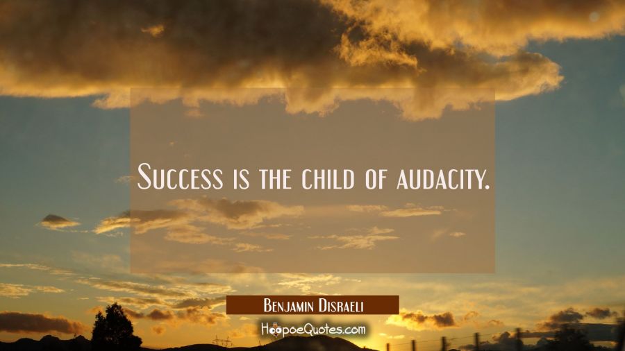 Success is the child of audacity. Benjamin Disraeli Quotes
