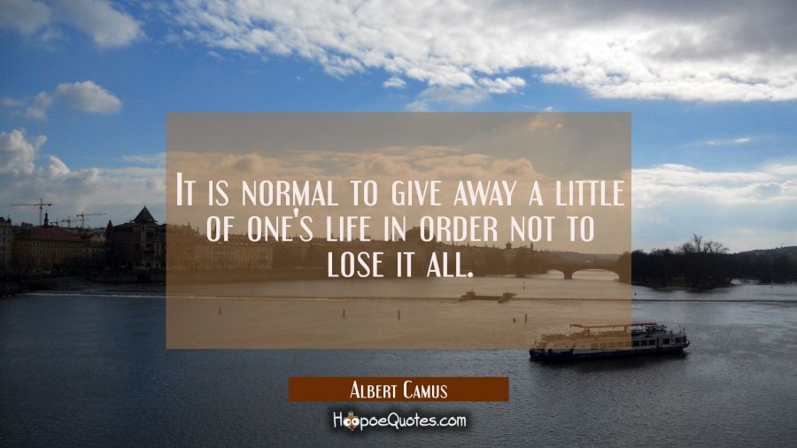 It is normal to give away a little of one's life in order not to lose it all. Albert Camus Quotes