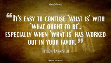 It&#039;s easy to confuse ‘what is’ with ‘what ought to be’,  especially when ‘what is’ has worked out in your favor. Game of Thrones Quotes