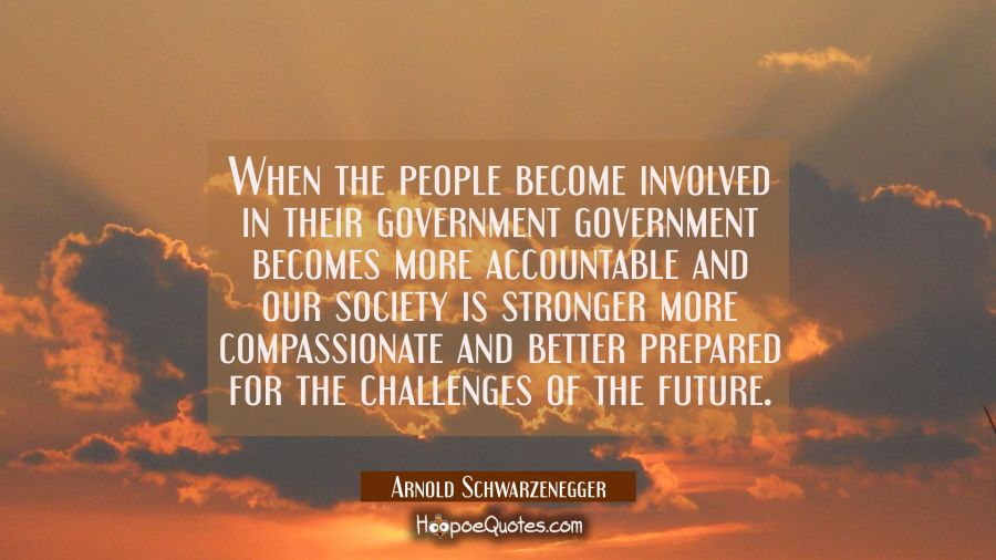 When the people become involved in their government government becomes more accountable and our soc Arnold Schwarzenegger Quotes