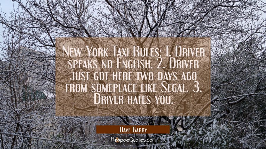 New York Taxi Rules: 1. Driver speaks no English. 2. Driver just got here two days ago from somepla Dave Barry Quotes