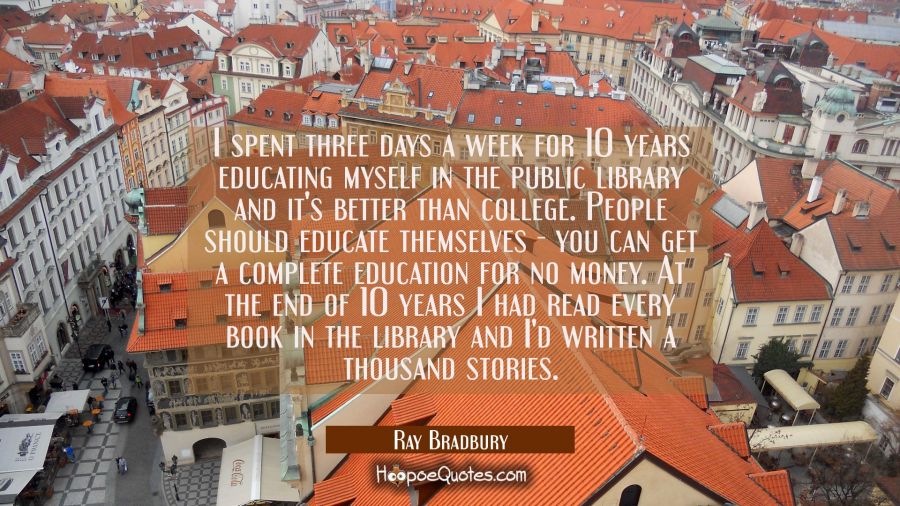 I spent three days a week for 10 years educating myself in the public library and it's better than  Ray Bradbury Quotes