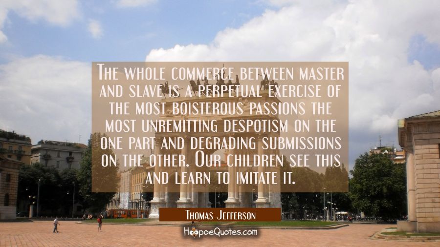 The whole commerce between master and slave is a perpetual exercise of the most boisterous passions Thomas Jefferson Quotes