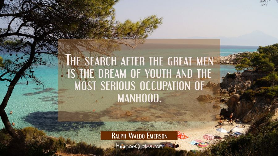 The search after the great men is the dream of youth and the most serious occupation of manhood. Ralph Waldo Emerson Quotes