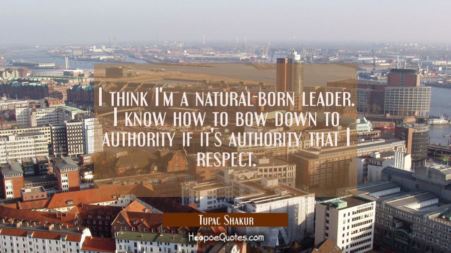 I think I'm a natural-born leader. I know how to bow down to authority if it's authority that I res Tupac Shakur Quotes