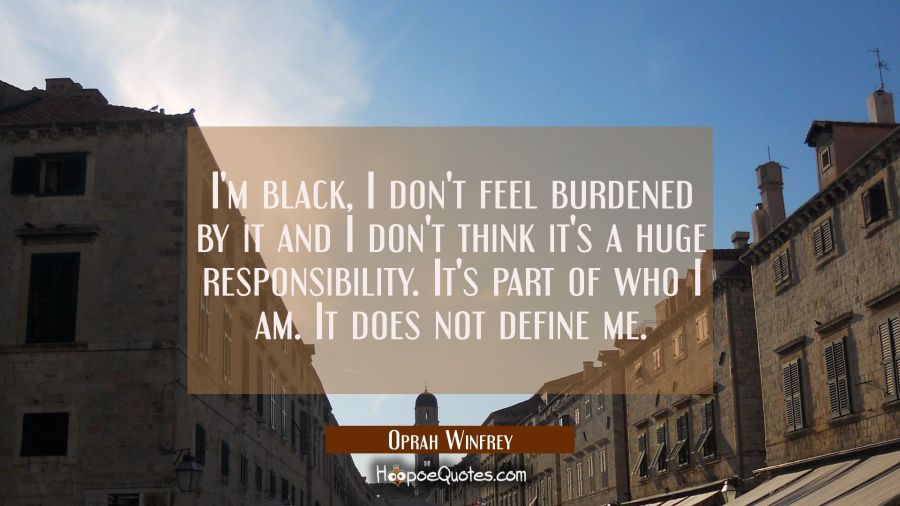 I'm black I don't feel burdened by it and I don't think it's a huge responsibility. It's part of wh Oprah Winfrey Quotes