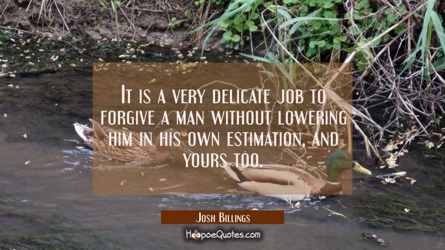 It is a very delicate job to forgive a man without lowering him in his own estimation and yours too Josh Billings Quotes