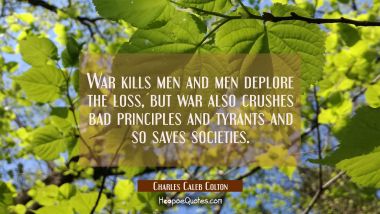 War kills men and men deplore the loss, but war also crushes bad principles and tyrants and so save Charles Caleb Colton Quotes
