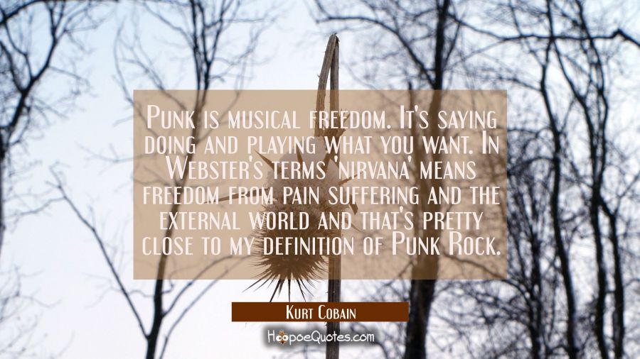 Punk is musical freedom. It's saying doing and playing what you want. In Webster's terms 'nirvana'  Kurt Cobain Quotes