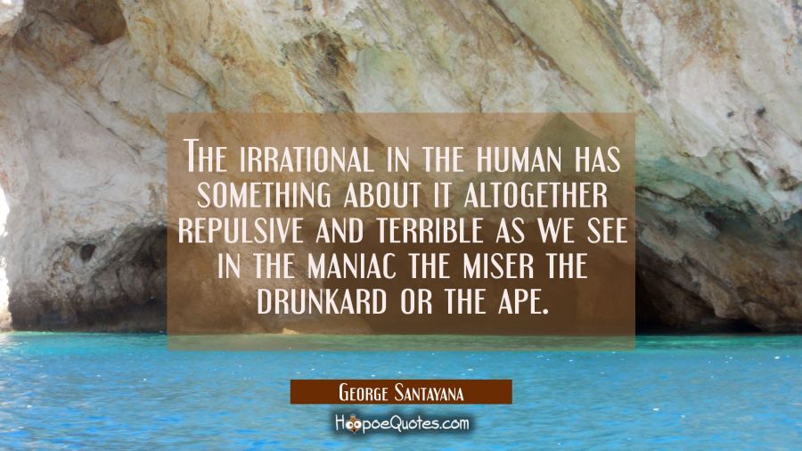 The irrational in the human has something about it altogether repulsive and terrible as we see in t George Santayana Quotes