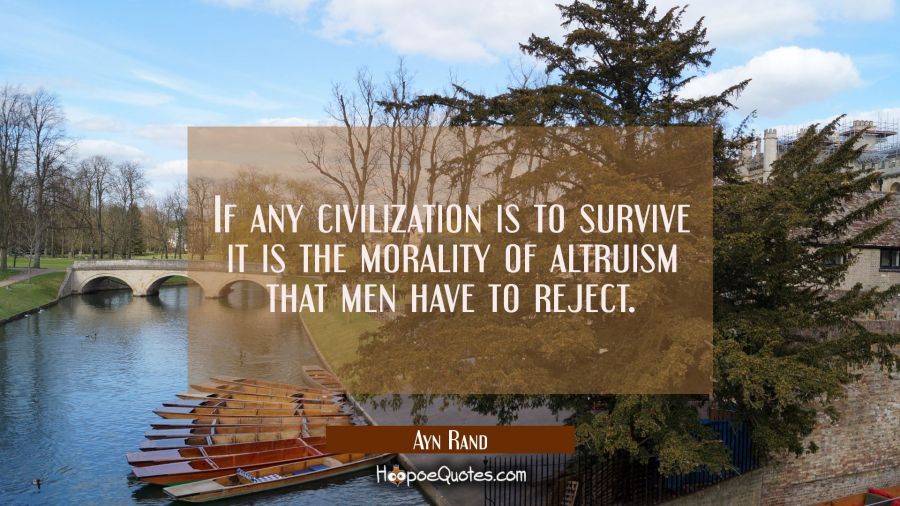 If any civilization is to survive it is the morality of altruism that men have to reject. Ayn Rand Quotes