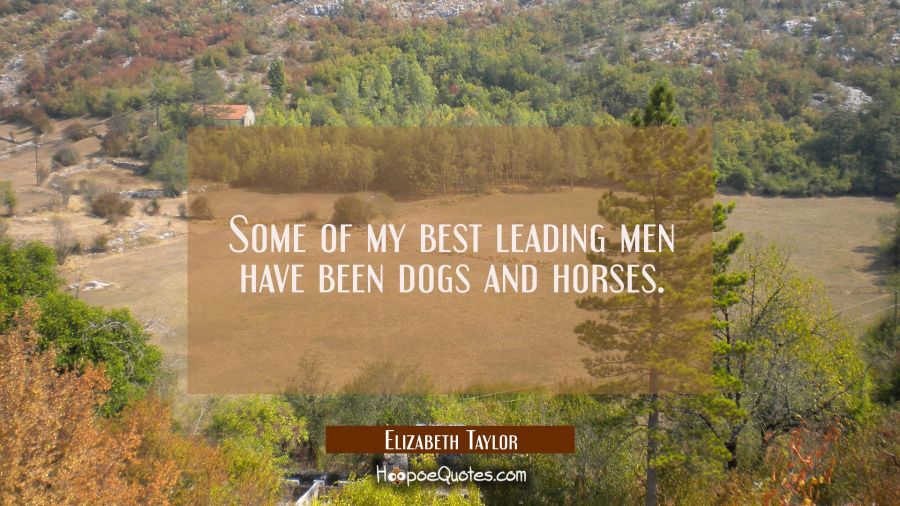 Some of my best leading men have been dogs and horses. Elizabeth Taylor Quotes