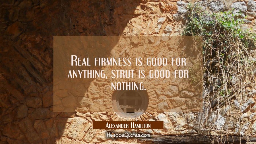 Real firmness is good for anything, strut is good for nothing. Alexander Hamilton Quotes