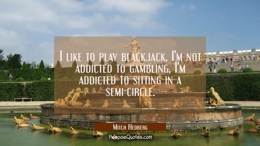 I like to play blackjack. I'm not addicted to gambling. I'm addicted to sitting in a semi-circle. Mitch Hedberg Quotes