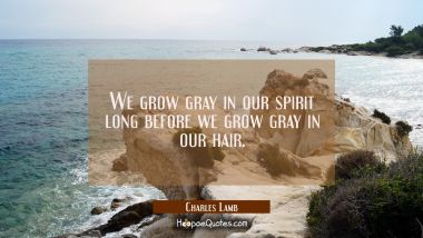 We grow gray in our spirit long before we grow gray in our hair.
