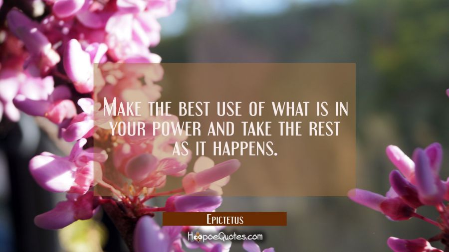 Make the best use of what is in your power and take the rest as it happens. Epictetus Quotes