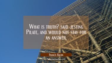 What is truth? said jesting Pilate, and would not stay for an answer.