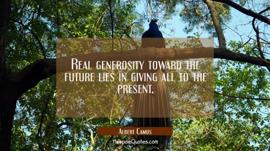 Real generosity toward the future lies in giving all to the present. Albert Camus Quotes
