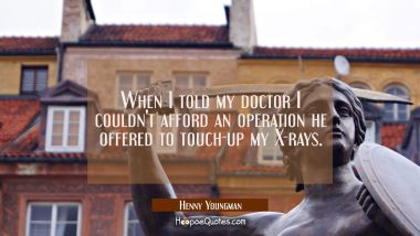 When I told my doctor I couldn&#039;t afford an operation he offered to touch-up my X-rays. Henny Youngman Quotes