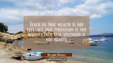 Teach us that wealth is not elegance that profusion is not magnificence that splendor is not beauty Benjamin Disraeli Quotes