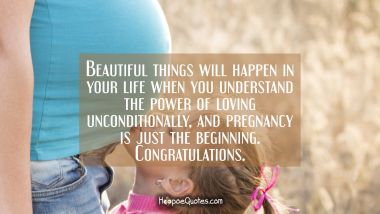 Beautiful things will happen in your life when you understand the power of loving unconditionally, and pregnancy is just the beginning. Congratulations. Pregnancy Quotes