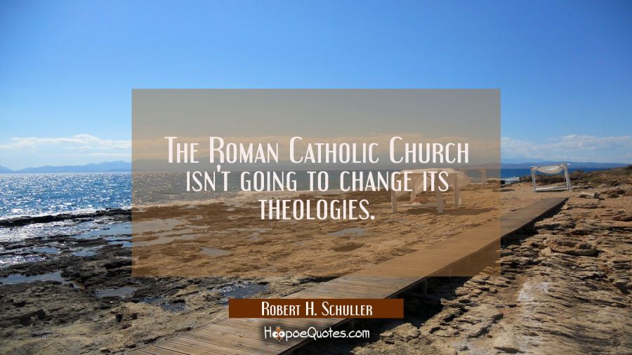 The Roman Catholic Church isn't going to change its theologies. Robert H. Schuller Quotes